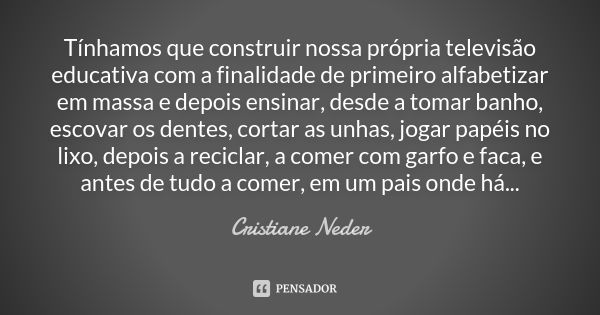 Tínhamos que construir nossa própria televisão educativa com a finalidade de primeiro alfabetizar em massa e depois ensinar, desde a tomar banho, escovar os den... Frase de Cristiane Neder.