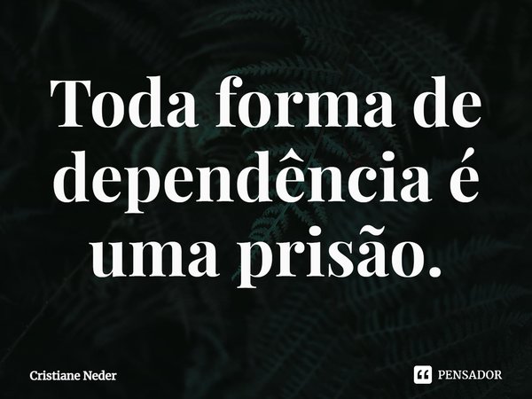 ⁠Toda forma de dependência é uma prisão.... Frase de Cristiane Neder.