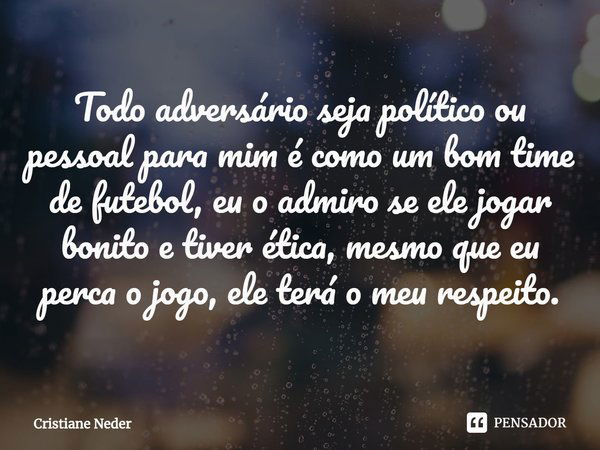 ⁠Todo adversário seja político ou pessoal para mim é como um bom time de futebol, eu o admiro se ele jogar bonito e tiver ética, mesmo que eu perca o jogo, ele ... Frase de Cristiane Neder.