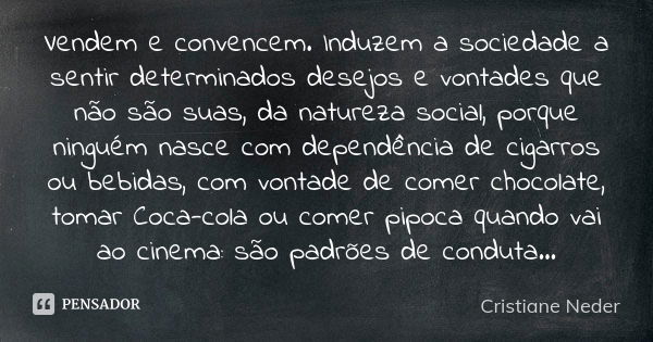 Vendem e convencem. Induzem a sociedade a sentir determinados desejos e vontades que não são suas, da natureza social, porque ninguém nasce com dependência de c... Frase de Cristiane Neder.