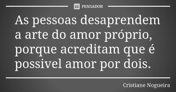 As pessoas desaprendem a arte do amor próprio, porque acreditam que é possivel amor por dois.... Frase de Cristiane Nogueira.