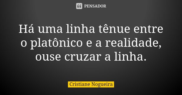 Há uma linha tênue entre o platônico e a realidade, ouse cruzar a linha.... Frase de Cristiane Nogueira.