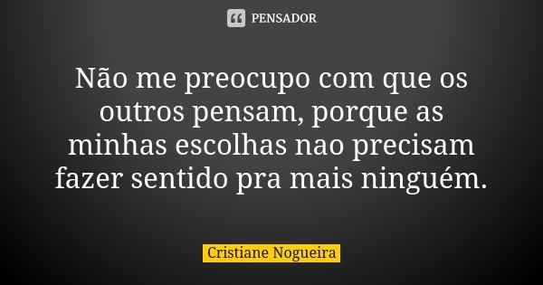 Não me preocupo com que os outros pensam, porque as minhas escolhas nao precisam fazer sentido pra mais ninguém.... Frase de Cristiane Nogueira.