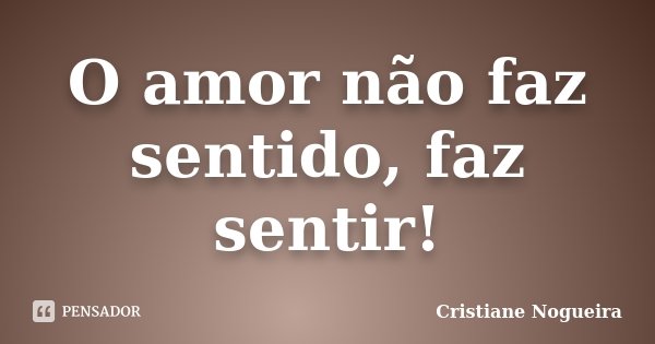 O amor não faz sentido, faz sentir!... Frase de Cristiane Nogueira.