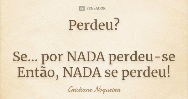 Perdeu? Se... por NADA perdeu-se Então, NADA se perdeu!... Frase de Cristiane Nogueira.