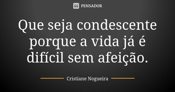 Que seja condescente porque a vida já é difícil sem afeição.... Frase de Cristiane Nogueira.