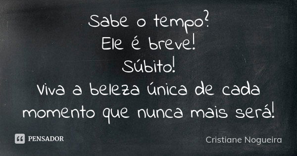 Sabe o tempo? Ele é breve! Súbito! Viva a beleza única de cada momento que nunca mais será!... Frase de Cristiane Nogueira.