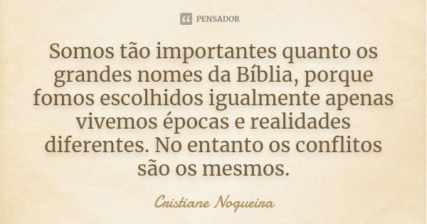 Somos tão importantes quanto os grandes nomes da Bíblia, porque fomos escolhidos igualmente apenas vivemos épocas e realidades diferentes. No entanto os conflit... Frase de Cristiane Nogueira.