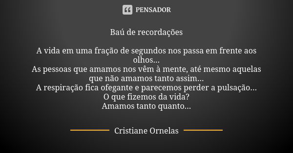 Baú de recordações A vida em uma fração de segundos nos passa em frente aos olhos... As pessoas que amamos nos vêm à mente, até mesmo aquelas que não amamos tan... Frase de Cristiane Ornelas.