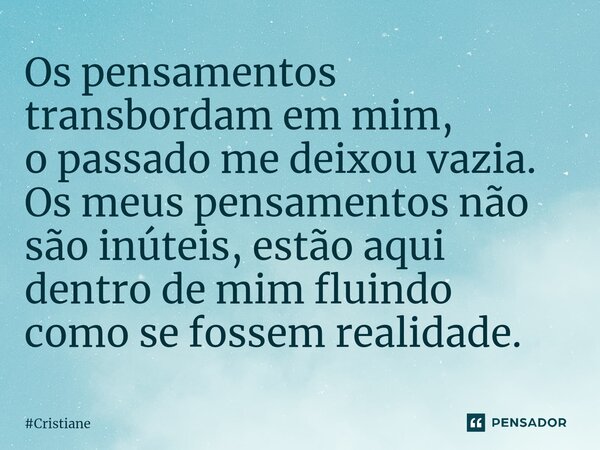 ⁠Os pensamentos transbordam em mim, o passado me deixou vazia. Os meus pensamentos não são inúteis, estão aqui dentro de mim fluindo como se fossem realidade.... Frase de Cristiane.