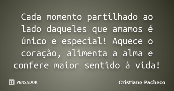 Cada momento partilhado ao lado daqueles que amamos é único e especial! Aquece o coração, alimenta a alma e confere maior sentido à vida!... Frase de Cristiane Pacheco.