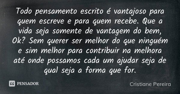 Todo pensamento escrito é vantajoso para quem escreve e para quem recebe. Que a vida seja somente de vantagem do bem, Ok? Sem querer ser melhor do que ninguém e... Frase de Cristiane pereira.