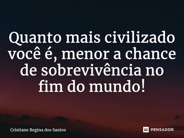 Quanto mais civilizado você é, menor a chance de sobrevivência no fim do mundo!... Frase de Cristiane Regina dos Santos.