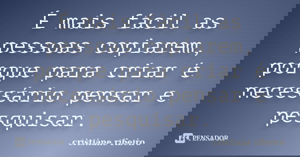 É mais fácil as pessoas copiarem, porque para criar é necessário pensar e pesquisar.... Frase de cristiane ribeiro.