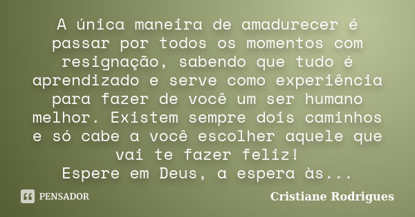 A única maneira de amadurecer é passar por todos os momentos com resignação, sabendo que tudo é aprendizado e serve como experiência para fazer de você um ser h... Frase de Cristiane Rodrigues.