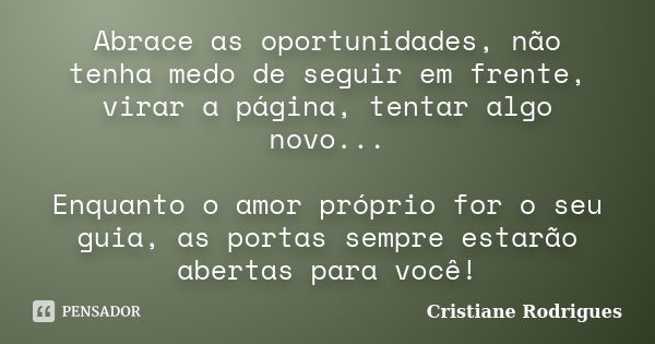 Abrace as oportunidades, não tenha medo de seguir em frente, virar a página, tentar algo novo... Enquanto o amor próprio for o seu guia, as portas sempre estarã... Frase de Cristiane Rodrigues.