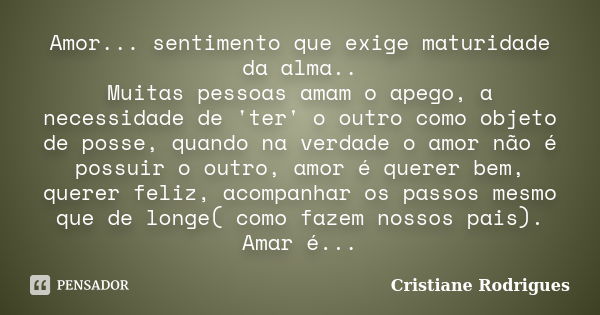 Amor... sentimento que exige maturidade da alma.. Muitas pessoas amam o apego, a necessidade de 'ter' o outro como objeto de posse, quando na verdade o ... Frase de Cristiane Rodrigues.