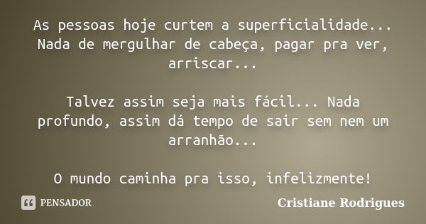 As pessoas hoje curtem a superficialidade... Nada de mergulhar de cabeça, pagar pra ver, arriscar... Talvez assim seja mais fácil... Nada profundo, assim dá tem... Frase de Cristiane Rodrigues.