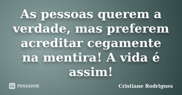 As pessoas querem a verdade, mas preferem acreditar cegamente na mentira! A vida é assim!... Frase de Cristiane Rodrigues.