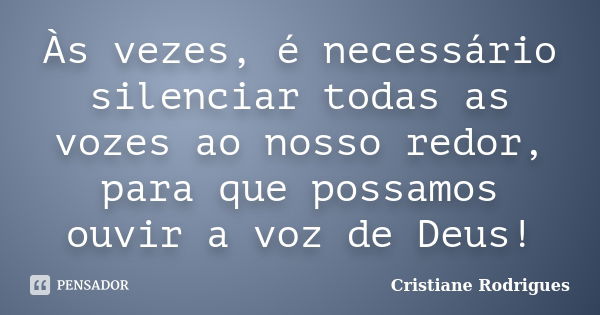 Às vezes, é necessário silenciar todas as vozes ao nosso redor, para que possamos ouvir a voz de Deus!... Frase de Cristiane Rodrigues.