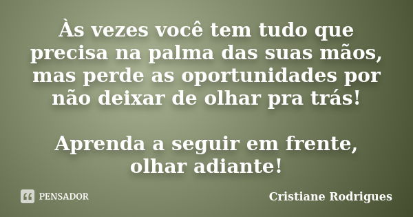 Às vezes você tem tudo que precisa na palma das suas mãos, mas perde as oportunidades por não deixar de olhar pra trás! Aprenda a seguir em frente, olhar adiant... Frase de Cristiane Rodrigues.