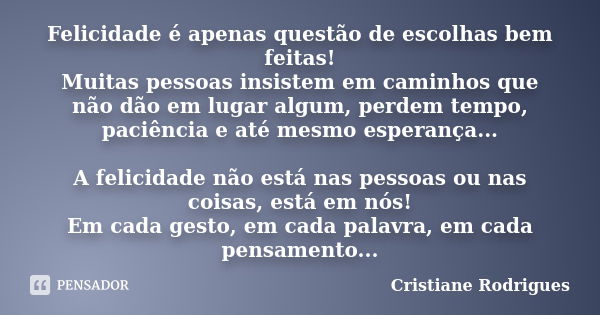 Felicidade é apenas questão de escolhas bem feitas! Muitas pessoas insistem em caminhos que não dão em lugar algum, perdem tempo, paciência e até mesmo esperanç... Frase de Cristiane Rodrigues.