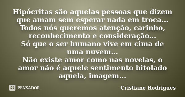 Hipócritas são aquelas pessoas que dizem que amam sem esperar nada em troca... Todos nós queremos atenção, carinho, reconhecimento e consideração... Só que o se... Frase de Cristiane Rodrigues.