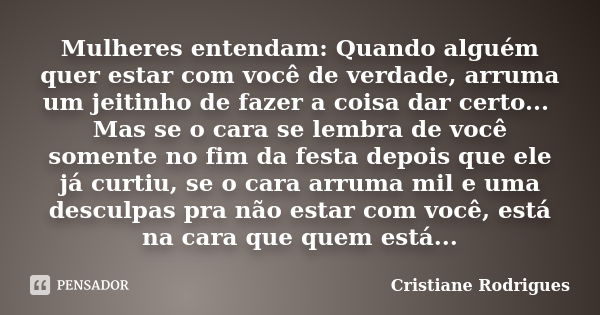 Mulheres entendam: Quando alguém quer estar com você de verdade, arruma um jeitinho de fazer a coisa dar certo... Mas se o cara se lembra de você somente no fim... Frase de Cristiane Rodrigues.