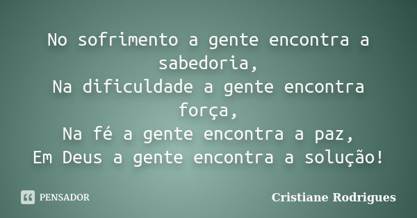 No sofrimento a gente encontra a sabedoria, Na dificuldade a gente encontra força, Na fé a gente encontra a paz, Em Deus a gente encontra a solução!... Frase de Cristiane Rodrigues.