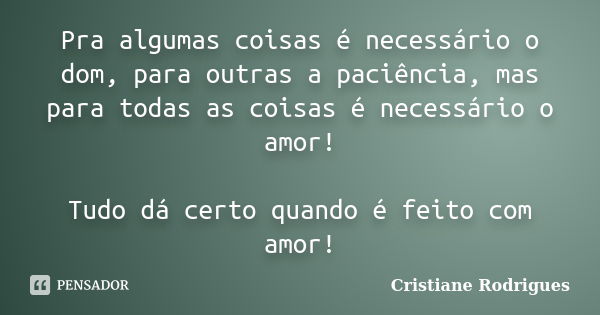 Pra algumas coisas é necessário o dom, para outras a paciência, mas para todas as coisas é necessário o amor! Tudo dá certo quando é feito com amor!... Frase de Cristiane Rodrigues.