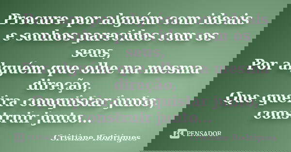 Procure por alguém com ideais e sonhos parecidos com os seus, Por alguém que olhe na mesma direção, Que queira conquistar junto, construir junto...... Frase de Cristiane Rodrigues.