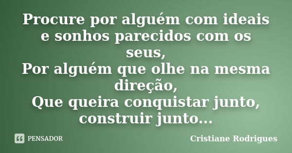 Procure por alguém com ideais e sonhos parecidos com os seus, Por alguém que olhe na mesma direção, Que queira conquistar junto, construir junto...... Frase de Cristiane Rodrigues.