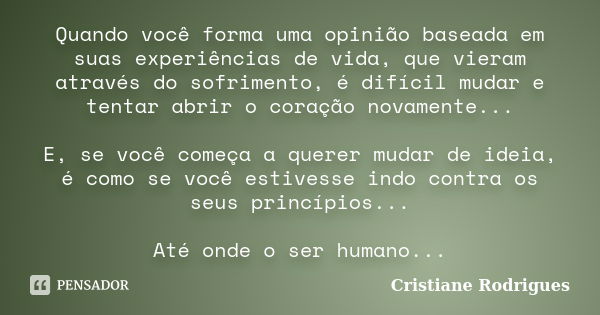 Quando você forma uma opinião baseada em suas experiências de vida, que vieram através do sofrimento, é difícil mudar e tentar abrir o coração novamente... E, s... Frase de Cristiane Rodrigues.