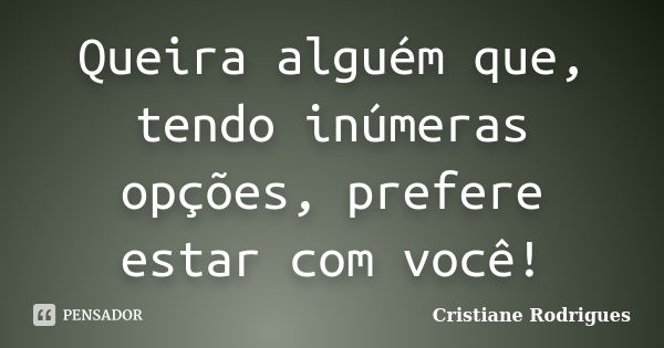 Queira alguém que, tendo inúmeras opções, prefere estar com você!... Frase de Cristiane Rodrigues.