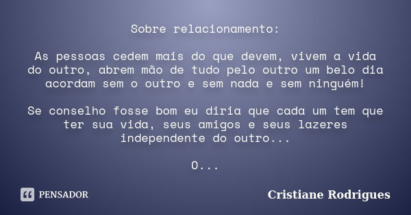 Sobre relacionamento: As pessoas cedem mais do que devem, vivem a vida do outro, abrem mão de tudo pelo outro um belo dia acordam sem o outro e sem nada e sem n... Frase de Cristiane Rodrigues.