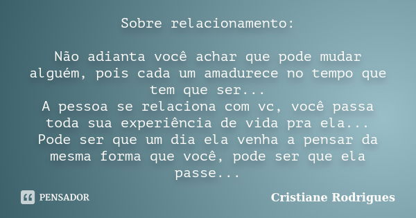 Sobre relacionamento: Não adianta você achar que pode mudar alguém, pois cada um amadurece no tempo que tem que ser... A pessoa se relaciona com vc, você passa ... Frase de Cristiane Rodrigues.