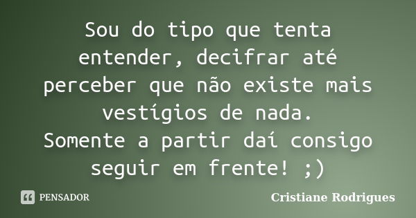 Sou do tipo que tenta entender, decifrar até perceber que não existe mais vestígios de nada. Somente a partir daí consigo seguir em frente! ;)... Frase de Cristiane Rodrigues.