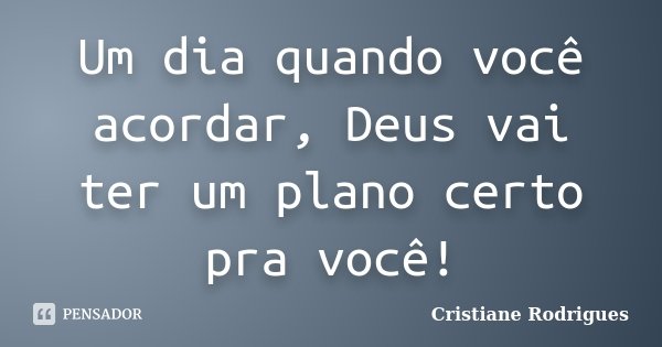 Um dia quando você acordar, Deus vai ter um plano certo pra você!... Frase de Cristiane Rodrigues.