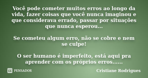 Você pode cometer muitos erros ao longo da vida, fazer coisas que você nunca imaginou e que considerava errado, passar por situações que nunca esperou... Se com... Frase de Cristiane Rodrigues.