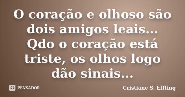 O coração e olhoso são dois amigos leais... Qdo o coração está triste, os olhos logo dão sinais...... Frase de Cristiane S. Effting.