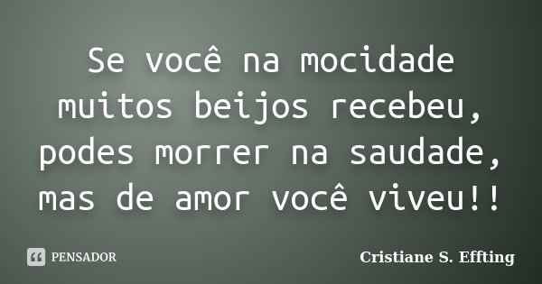 Se você na mocidade muitos beijos recebeu, podes morrer na saudade, mas de amor você viveu!!... Frase de Cristiane S. Effting.