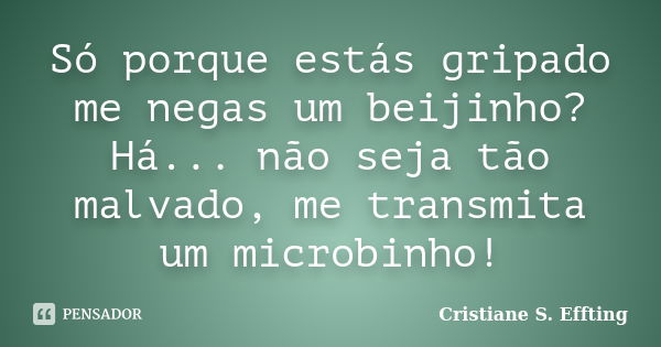 Só porque estás gripado me negas um beijinho? Há... não seja tão malvado, me transmita um microbinho!... Frase de Cristiane S. Effting.