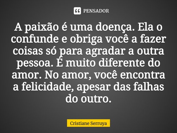 ⁠A paixão é uma doença. Ela o confunde e obriga você a fazer coisas só para agradar a outra pessoa. É muito diferente do amor. No amor, você encontra a felicida... Frase de Cristiane Serruya.