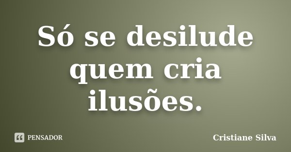 Só se desilude quem cria ilusões.... Frase de Cristiane Silva.