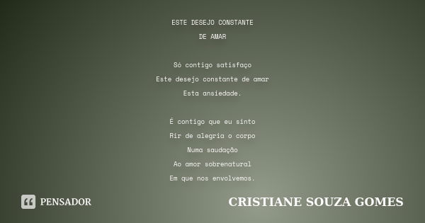 ESTE DESEJO CONSTANTE DE AMAR Só contigo satisfaço Este desejo constante de amar Esta ansiedade. É contigo que eu sinto Rir de alegria o corpo Numa saudação Ao ... Frase de Cristiane Souza Gomes.