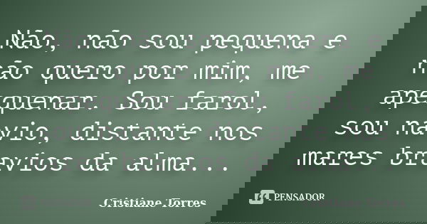 Não, não sou pequena e não quero por mim, me apequenar. Sou farol, sou navio, distante nos mares bravios da alma...... Frase de Cristiane Torres.