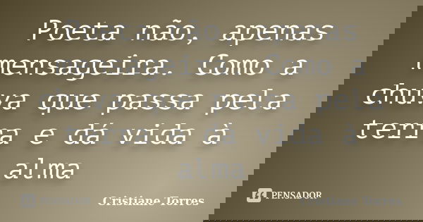 Poeta não, apenas mensageira. Como a chuva que passa pela terra e dá vida à alma... Frase de Cristiane Torres.