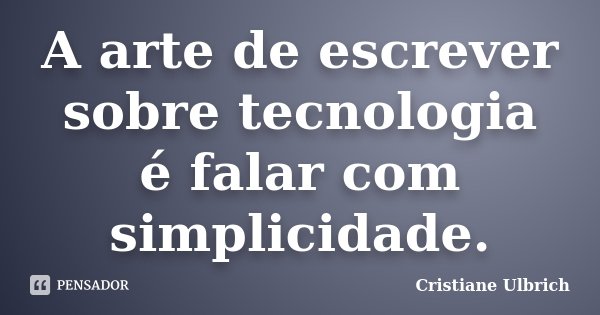 A arte de escrever sobre tecnologia é falar com simplicidade.... Frase de Cristiane Ulbrich.