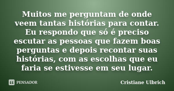 Muitos me perguntam de onde veem tantas histórias para contar. Eu respondo que só é preciso escutar as pessoas que fazem boas perguntas e depois recontar suas h... Frase de Cristiane Ulbrich.