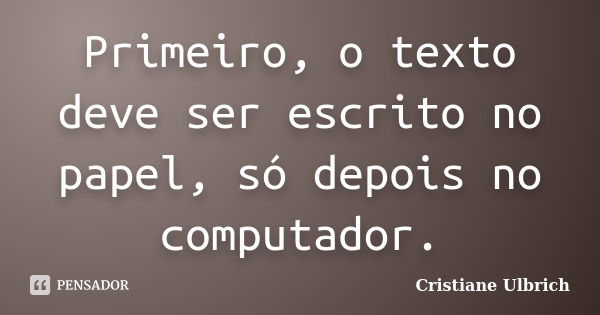 Primeiro, o texto deve ser escrito no papel, só depois no computador.... Frase de Cristiane Ulbrich.